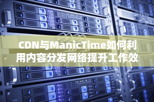 CDN与ManicTime如何利用内容分发网络提升工作效率？