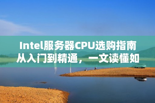 Intel服务器CPU选购指南从入门到精通，一文读懂如何挑选最适合你的处理器