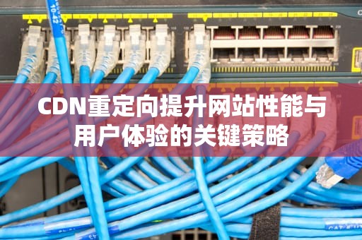 CDN重定向提升网站性能与用户体验的关键策略