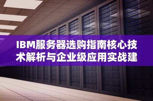 IBM服务器选购指南核心技术解析与企业级应用实战建议