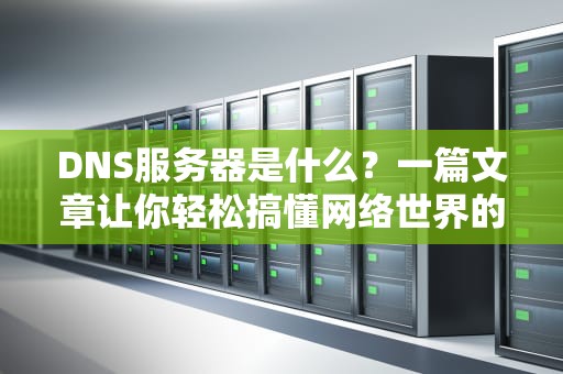 DNS服务器是什么？一篇文章让你轻松搞懂网络世界的“导航仪”