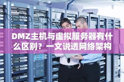 DMZ主机与虚拟服务器有什么区别？一文说透网络架构核心差异
