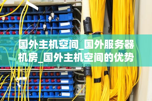 国外主机空间_国外服务器机房_国外主机空间的优势与选择