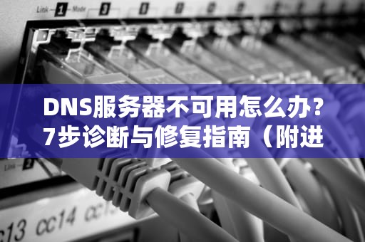 DNS服务器不可用怎么办？7步诊断与修复指南（附进阶技巧）
