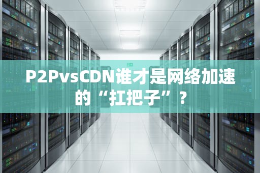 P2PvsCDN谁才是网络加速的“扛把子”？