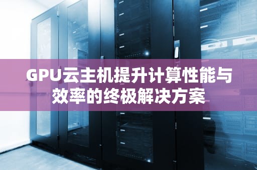 GPU云主机提升计算性能与效率的终极解决方案