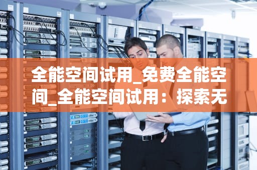 全能空间试用_免费全能空间_全能空间试用：探索无限可能