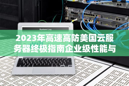 2023年高速高防美国云服务器终极指南企业级性能与网络安全双保障