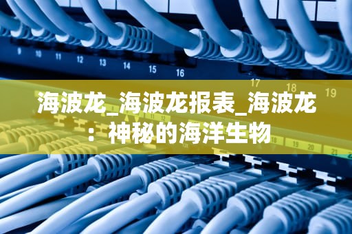 海波龙_海波龙报表_海波龙：神秘的海洋生物