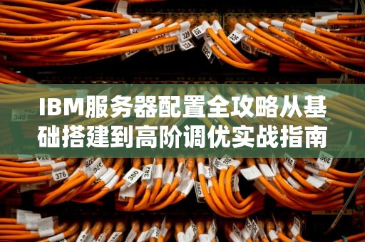 IBM服务器配置全攻略从基础搭建到高阶调优实战指南