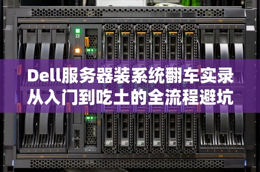 Dell服务器装系统翻车实录从入门到吃土的全流程避坑指南