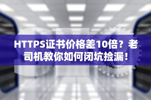 HTTPS证书价格差10倍？老司机教你如何闭坑捡漏！