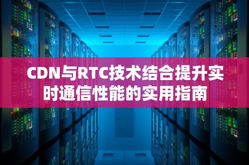 CDN与RTC技术结合提升实时通信性能的实用指南
