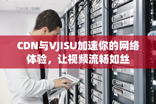 CDN与VJISU加速你的网络体验，让视频流畅如丝