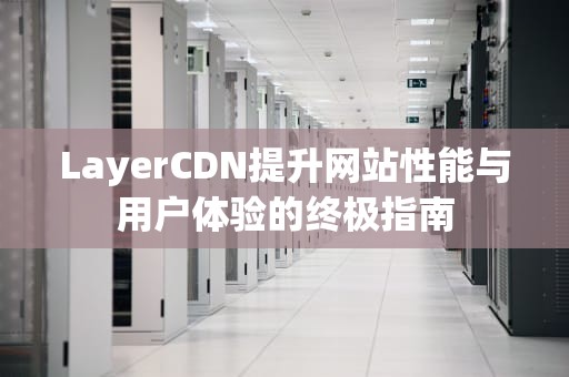LayerCDN提升网站性能与用户体验的终极指南