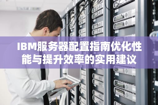 IBM服务器配置指南优化性能与提升效率的实用建议