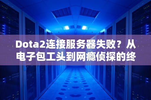 Dota2连接服务器失败？从电子包工头到网瘾侦探的终极自救指南