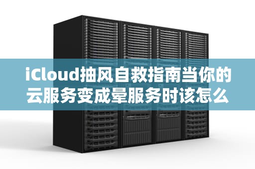iCloud抽风自救指南当你的云服务变成晕服务时该怎么做？