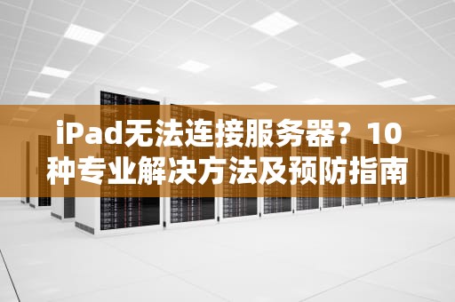 iPad无法连接服务器？10种专业解决方法及预防指南