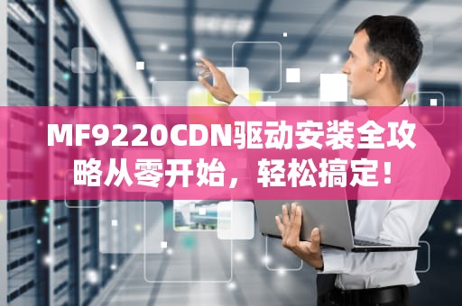 MF9220CDN驱动安装全攻略从零开始，轻松搞定！