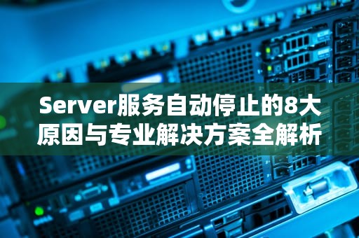 Server服务自动停止的8大原因与专业解决方案全解析