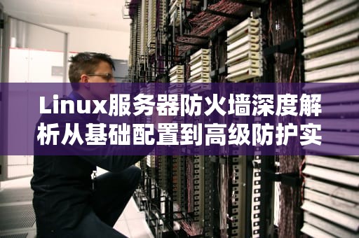 Linux服务器防火墙深度解析从基础配置到高级防护实战