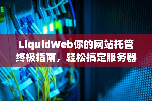 LiquidWeb你的网站托管终极指南，轻松搞定服务器管理！