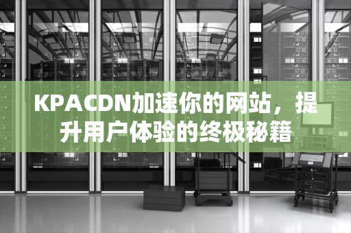 KPACDN加速你的网站，提升用户体验的终极秘籍