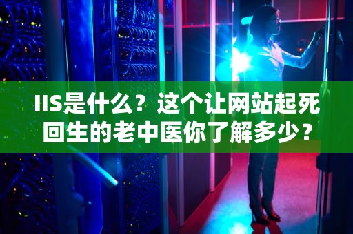 IIS是什么？这个让网站起死回生的老中医你了解多少？