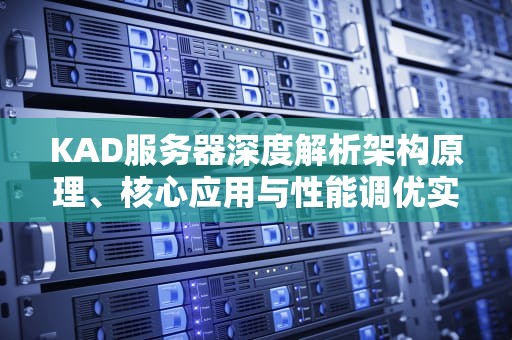 KAD服务器深度解析架构原理、核心应用与性能调优实战指南