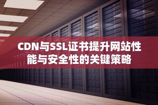 CDN与SSL证书提升网站性能与安全性的关键策略