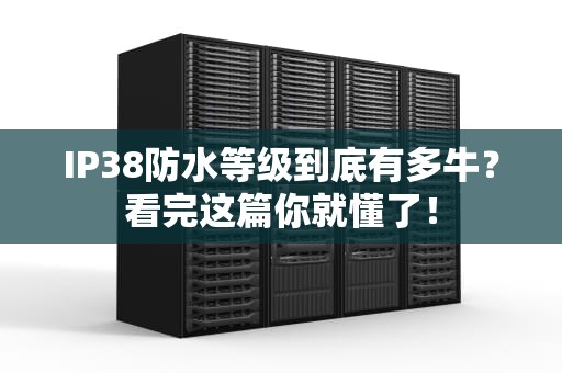 IP38防水等级到底有多牛？看完这篇你就懂了！
