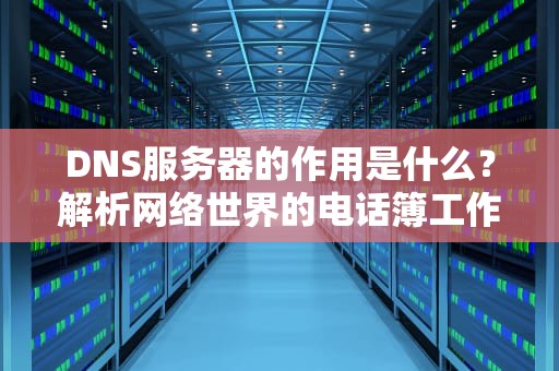 DNS服务器的作用是什么？解析网络世界的电话簿工作原理与实用指南