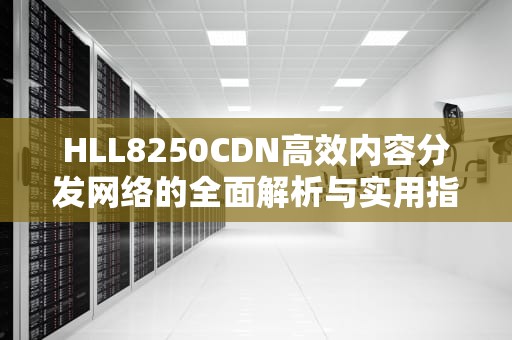 HLL8250CDN高效内容分发网络的全面解析与实用指南