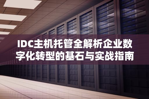 IDC主机托管全解析企业数字化转型的基石与实战指南