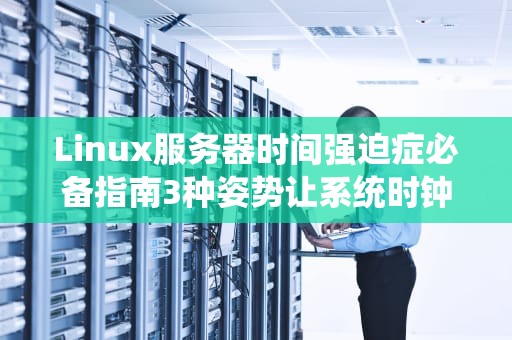 Linux服务器时间强迫症必备指南3种姿势让系统时钟永不出轨