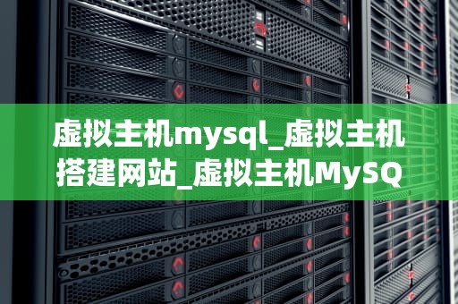虚拟主机mysql_虚拟主机搭建网站_虚拟主机MySQL的深度解析