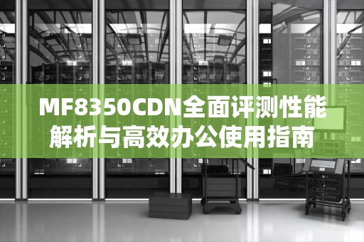 MF8350CDN全面评测性能解析与高效办公使用指南