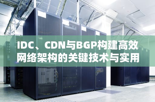 IDC、CDN与BGP构建高效网络架构的关键技术与实用建议