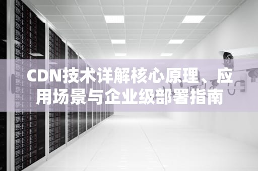 CDN技术详解核心原理、应用场景与企业级部署指南