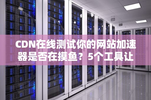 CDN在线测试你的网站加速器是否在摸鱼？5个工具让你秒变技术侦探！