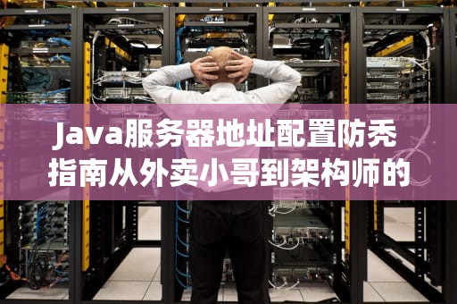 Java服务器地址配置防秃指南从外卖小哥到架构师的避坑哲学