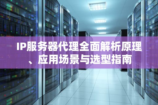 IP服务器代理全面解析原理、应用场景与选型指南