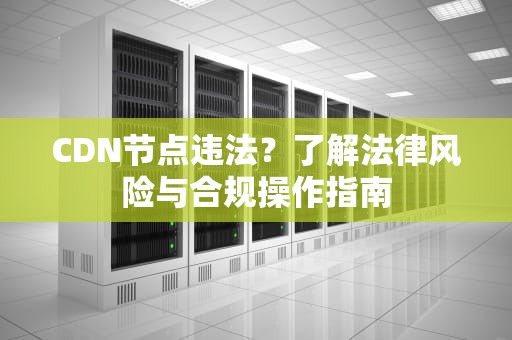 CDN节点违法？了解法律风险与合规操作指南