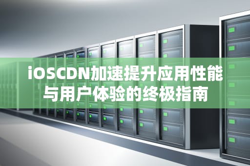 iOSCDN加速提升应用性能与用户体验的终极指南