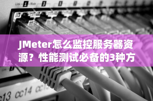 JMeter怎么监控服务器资源？性能测试必备的3种方案详解