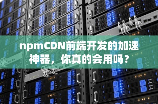 npmCDN前端开发的加速神器，你真的会用吗？