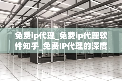 免费ip代理_免费ip代理软件知乎_免费IP代理的深度解析与实践应用
