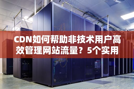 CDN如何帮助非技术用户高效管理网站流量？5个实用技巧解析