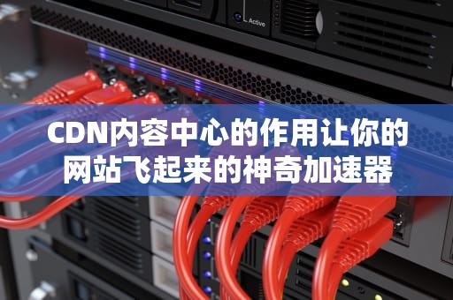 CDN内容中心的作用让你的网站飞起来的神奇加速器